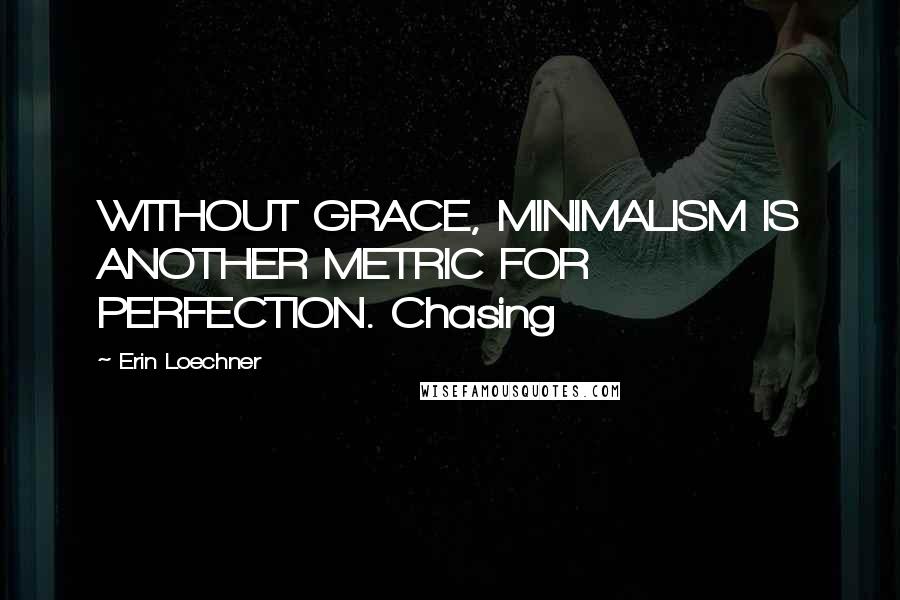 Erin Loechner Quotes: WITHOUT GRACE, MINIMALISM IS ANOTHER METRIC FOR PERFECTION. Chasing