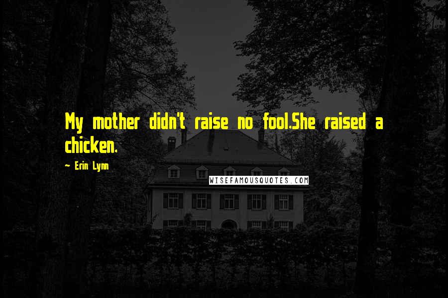 Erin Lynn Quotes: My mother didn't raise no fool.She raised a chicken.
