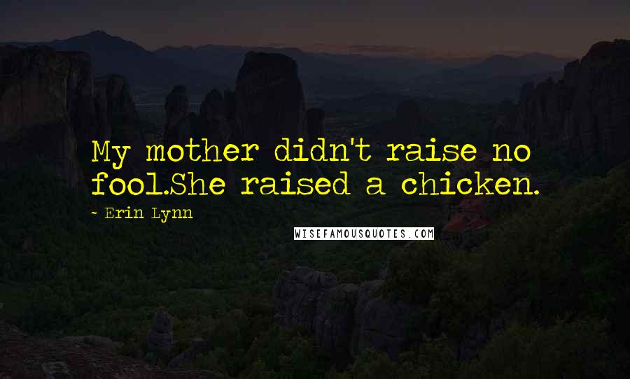 Erin Lynn Quotes: My mother didn't raise no fool.She raised a chicken.