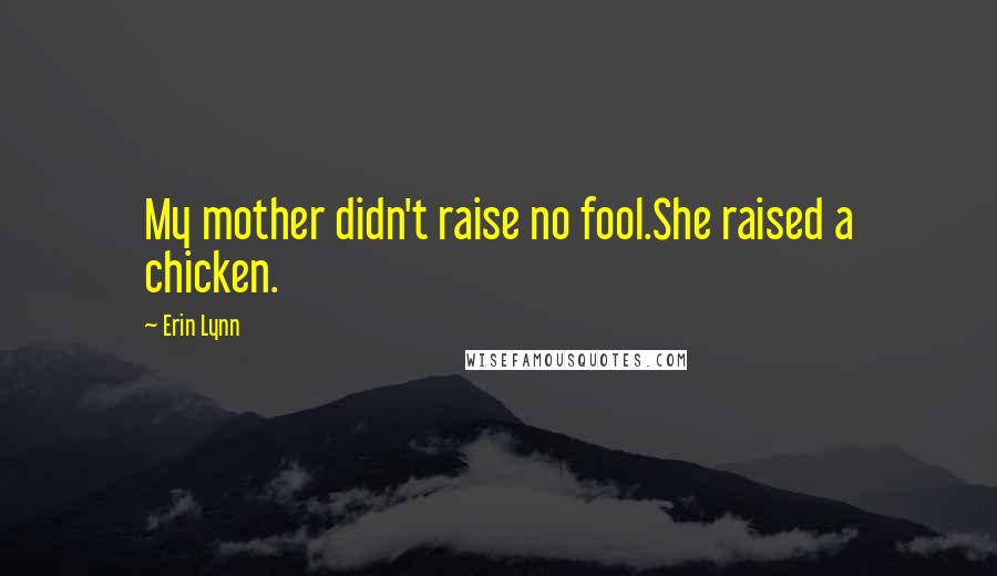 Erin Lynn Quotes: My mother didn't raise no fool.She raised a chicken.