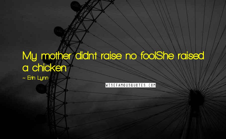 Erin Lynn Quotes: My mother didn't raise no fool.She raised a chicken.