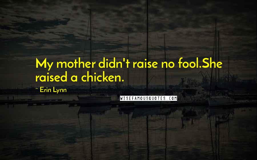 Erin Lynn Quotes: My mother didn't raise no fool.She raised a chicken.