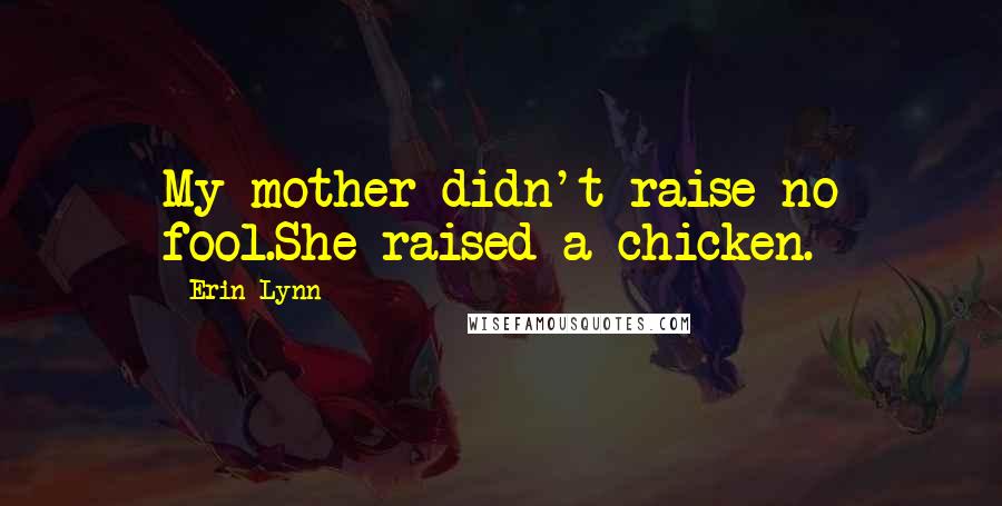 Erin Lynn Quotes: My mother didn't raise no fool.She raised a chicken.