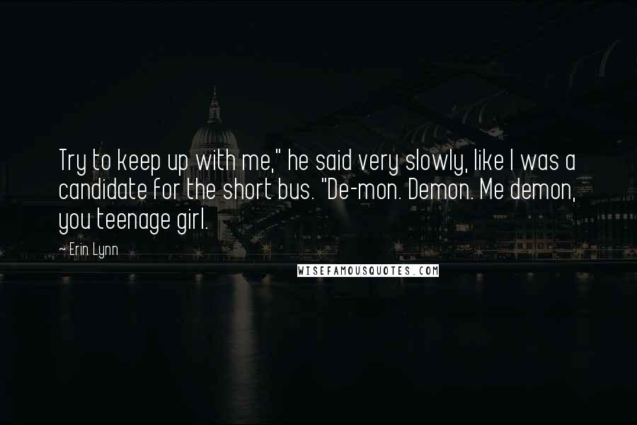Erin Lynn Quotes: Try to keep up with me," he said very slowly, like I was a candidate for the short bus. "De-mon. Demon. Me demon, you teenage girl.