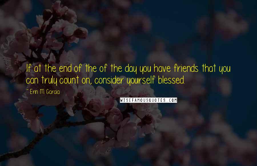 Erin M. Garcia Quotes: If at the end of the of the day you have friends that you can truly count on, consider yourself blessed.