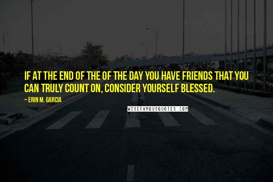 Erin M. Garcia Quotes: If at the end of the of the day you have friends that you can truly count on, consider yourself blessed.