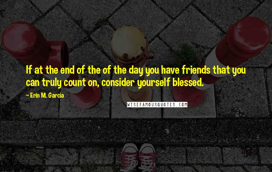 Erin M. Garcia Quotes: If at the end of the of the day you have friends that you can truly count on, consider yourself blessed.