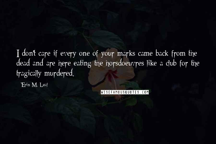 Erin M. Leaf Quotes: I don't care if every one of your marks came back from the dead and are here eating the horsdoeuvres like a club for the tragically murdered.