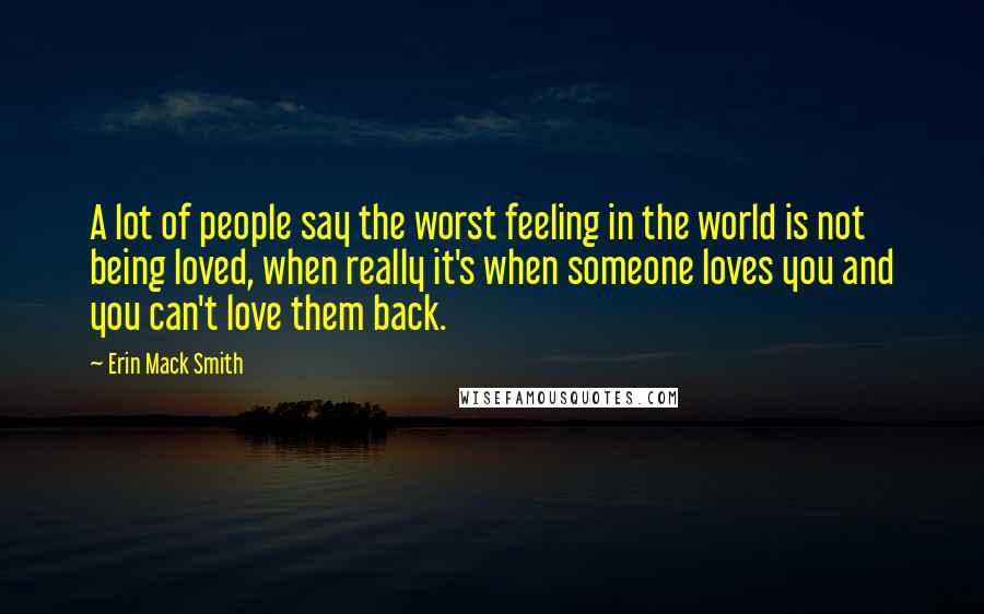 Erin Mack Smith Quotes: A lot of people say the worst feeling in the world is not being loved, when really it's when someone loves you and you can't love them back.
