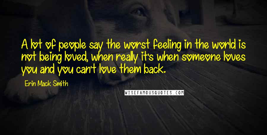 Erin Mack Smith Quotes: A lot of people say the worst feeling in the world is not being loved, when really it's when someone loves you and you can't love them back.