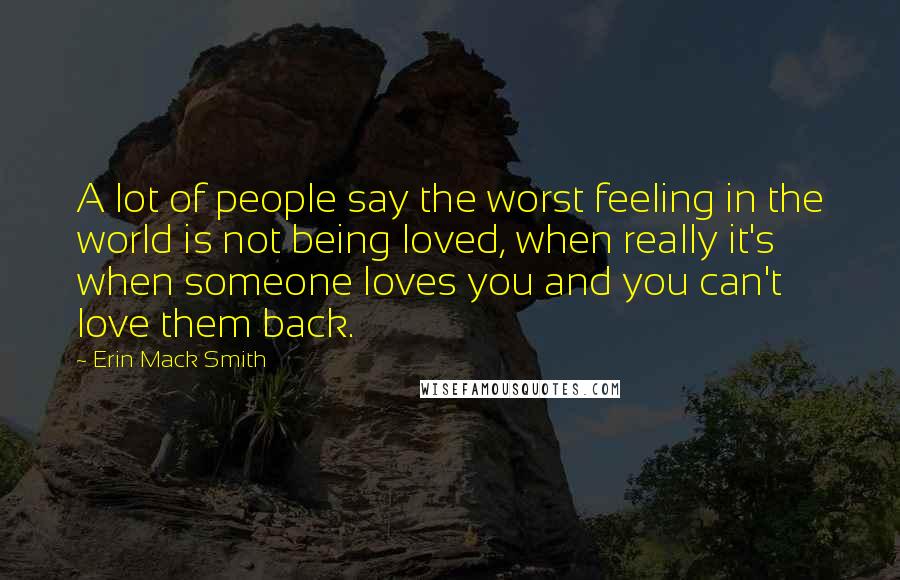 Erin Mack Smith Quotes: A lot of people say the worst feeling in the world is not being loved, when really it's when someone loves you and you can't love them back.