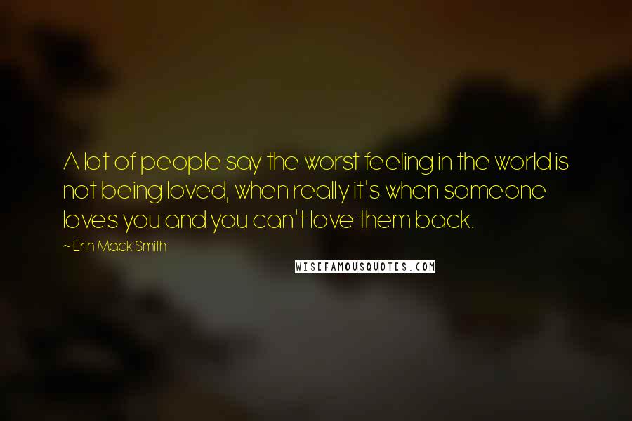 Erin Mack Smith Quotes: A lot of people say the worst feeling in the world is not being loved, when really it's when someone loves you and you can't love them back.