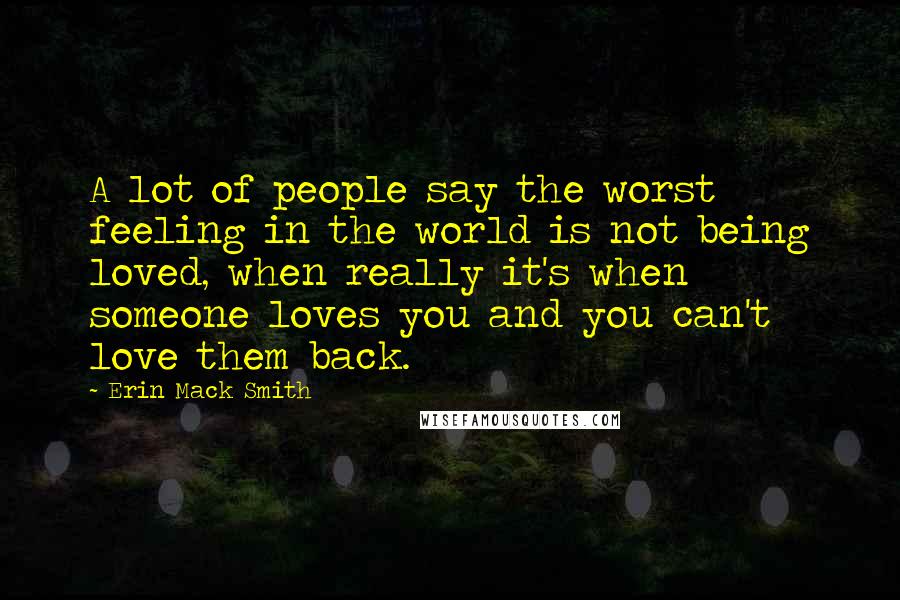 Erin Mack Smith Quotes: A lot of people say the worst feeling in the world is not being loved, when really it's when someone loves you and you can't love them back.