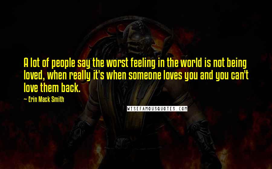 Erin Mack Smith Quotes: A lot of people say the worst feeling in the world is not being loved, when really it's when someone loves you and you can't love them back.