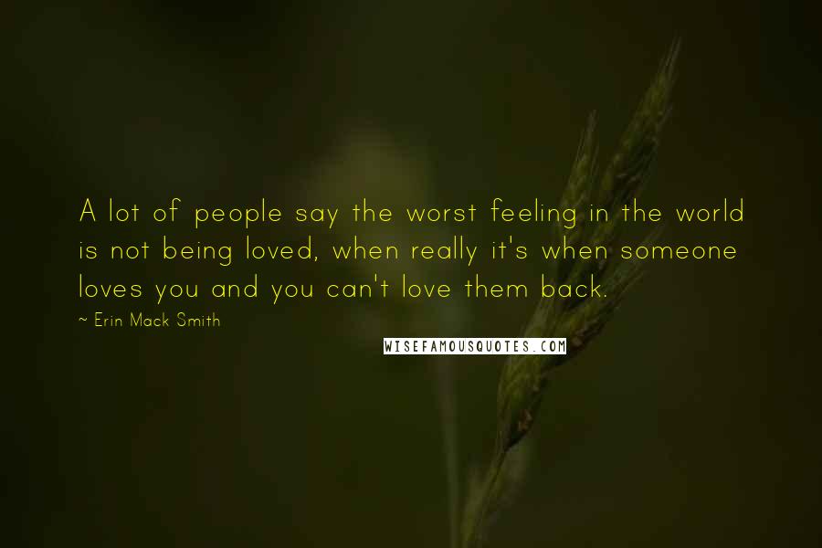 Erin Mack Smith Quotes: A lot of people say the worst feeling in the world is not being loved, when really it's when someone loves you and you can't love them back.