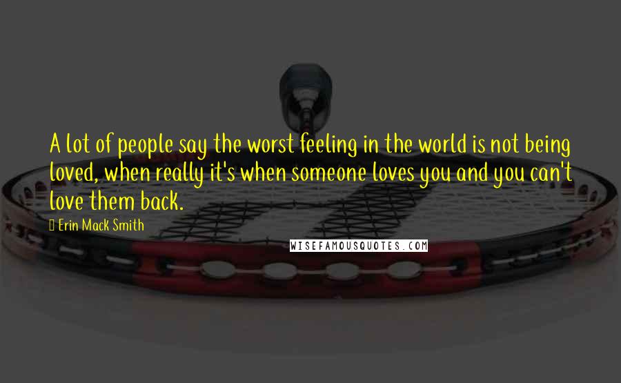 Erin Mack Smith Quotes: A lot of people say the worst feeling in the world is not being loved, when really it's when someone loves you and you can't love them back.