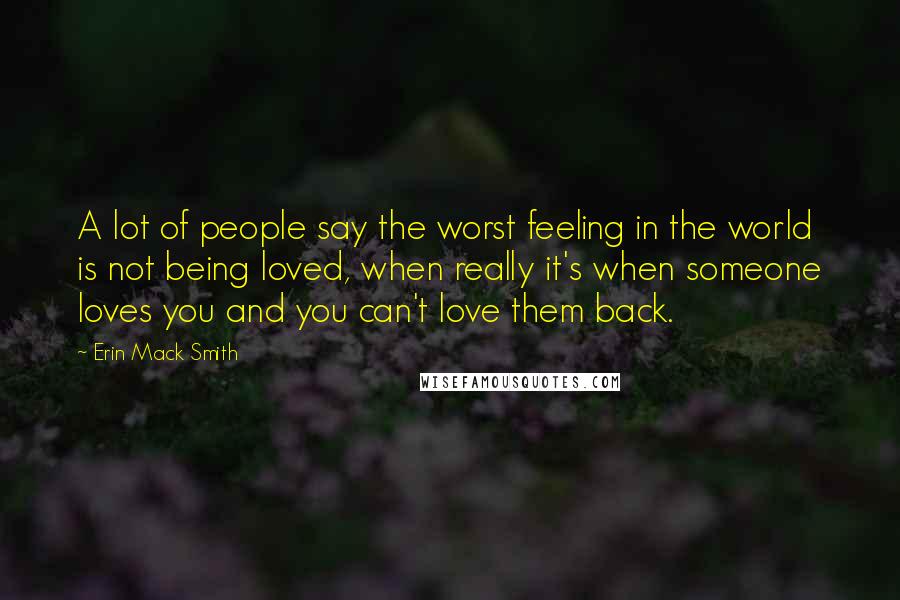 Erin Mack Smith Quotes: A lot of people say the worst feeling in the world is not being loved, when really it's when someone loves you and you can't love them back.