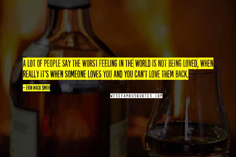 Erin Mack Smith Quotes: A lot of people say the worst feeling in the world is not being loved, when really it's when someone loves you and you can't love them back.
