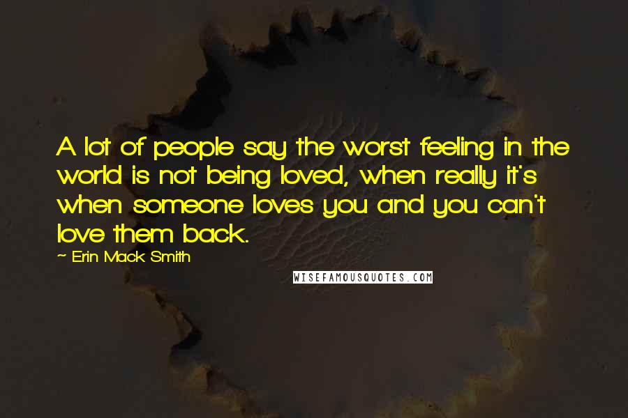 Erin Mack Smith Quotes: A lot of people say the worst feeling in the world is not being loved, when really it's when someone loves you and you can't love them back.