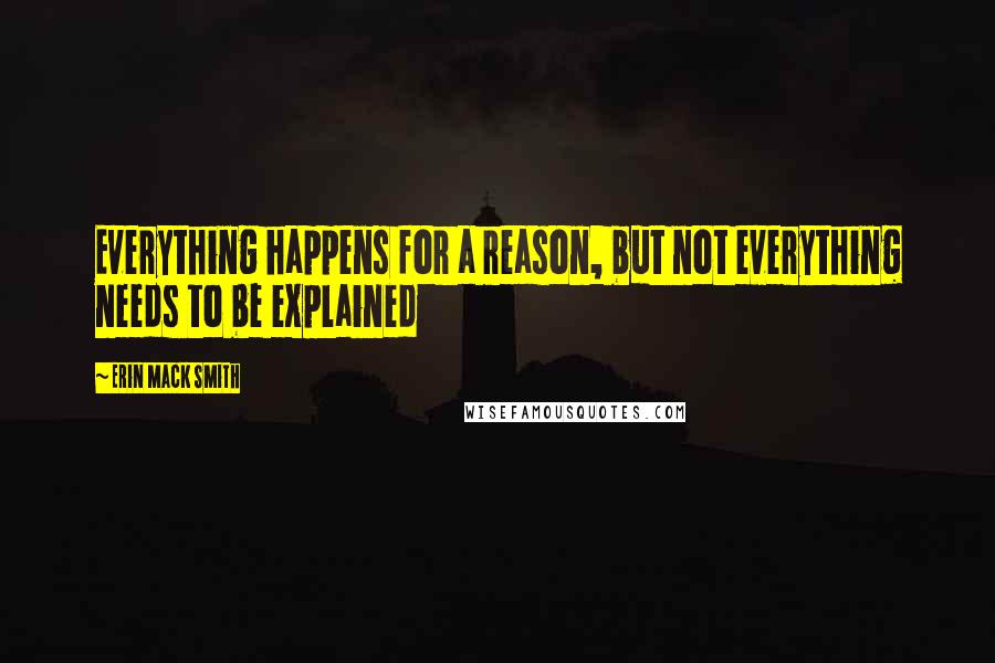 Erin Mack Smith Quotes: Everything happens for a reason, but not everything needs to be explained