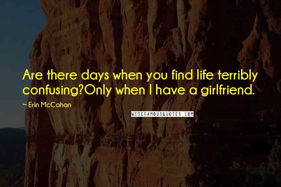 Erin McCahan Quotes: Are there days when you find life terribly confusing?Only when I have a girlfriend.