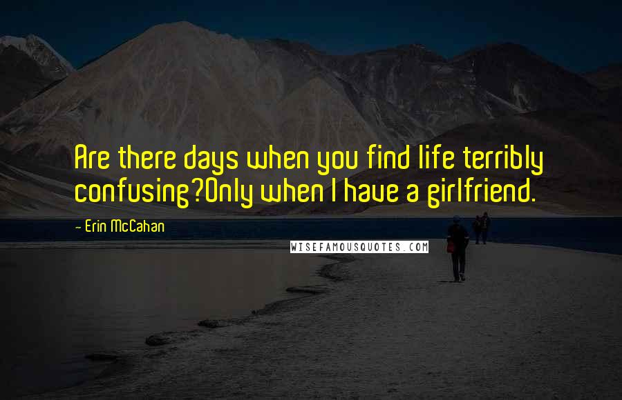 Erin McCahan Quotes: Are there days when you find life terribly confusing?Only when I have a girlfriend.