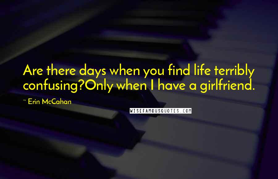 Erin McCahan Quotes: Are there days when you find life terribly confusing?Only when I have a girlfriend.