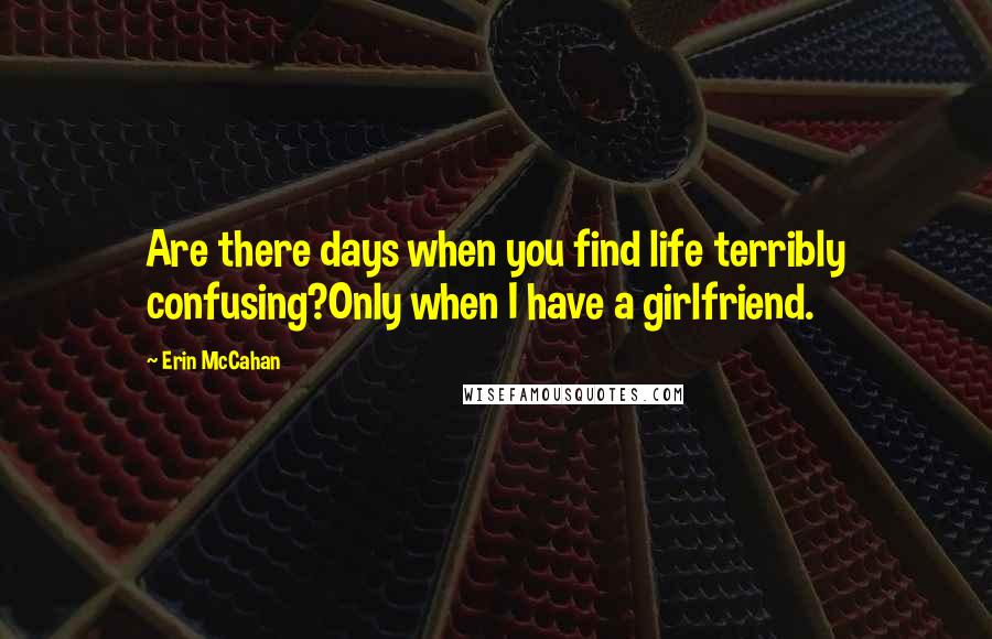 Erin McCahan Quotes: Are there days when you find life terribly confusing?Only when I have a girlfriend.