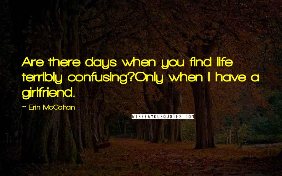 Erin McCahan Quotes: Are there days when you find life terribly confusing?Only when I have a girlfriend.
