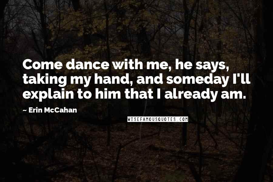 Erin McCahan Quotes: Come dance with me, he says, taking my hand, and someday I'll explain to him that I already am.