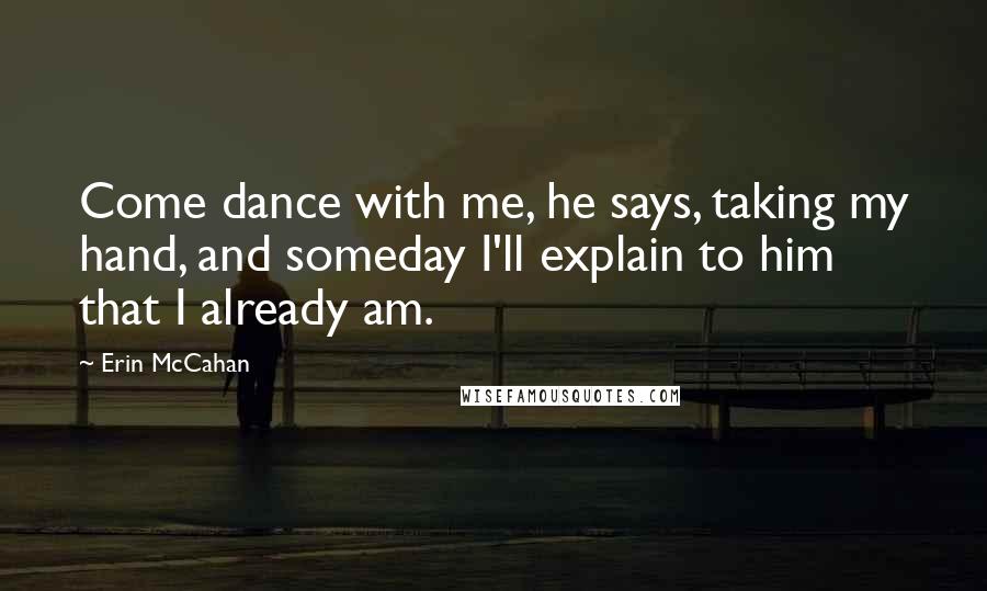 Erin McCahan Quotes: Come dance with me, he says, taking my hand, and someday I'll explain to him that I already am.