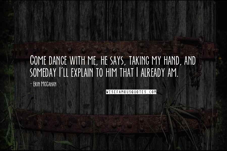 Erin McCahan Quotes: Come dance with me, he says, taking my hand, and someday I'll explain to him that I already am.