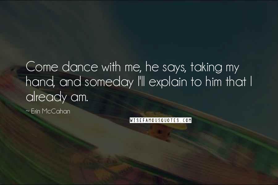 Erin McCahan Quotes: Come dance with me, he says, taking my hand, and someday I'll explain to him that I already am.