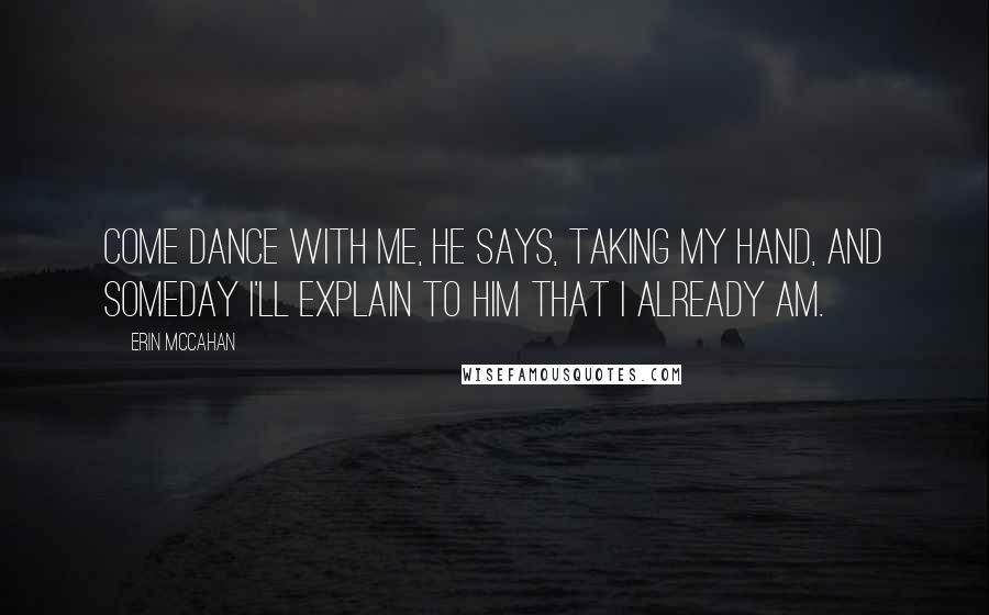 Erin McCahan Quotes: Come dance with me, he says, taking my hand, and someday I'll explain to him that I already am.