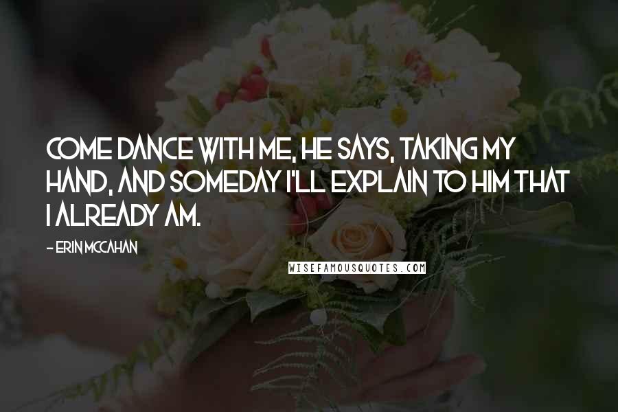 Erin McCahan Quotes: Come dance with me, he says, taking my hand, and someday I'll explain to him that I already am.