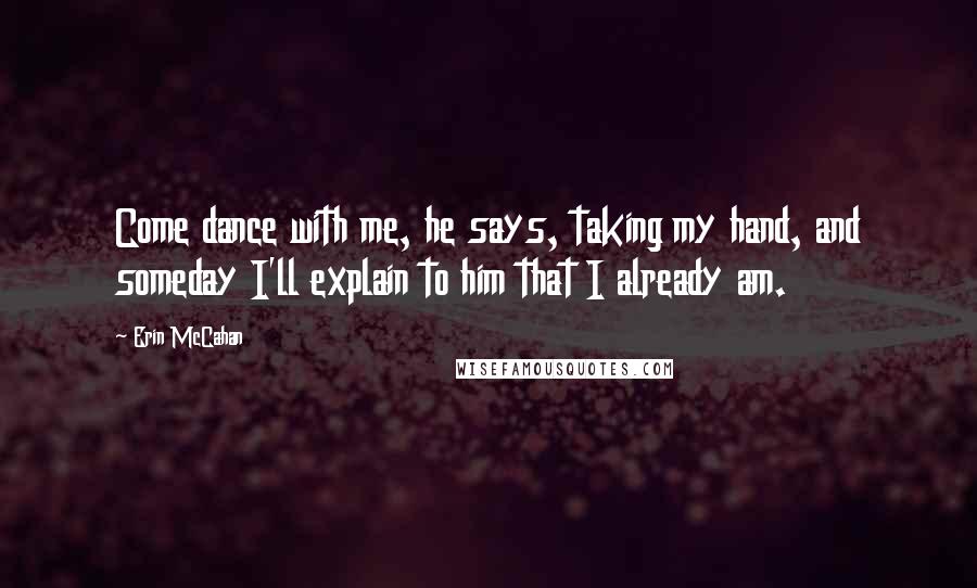 Erin McCahan Quotes: Come dance with me, he says, taking my hand, and someday I'll explain to him that I already am.