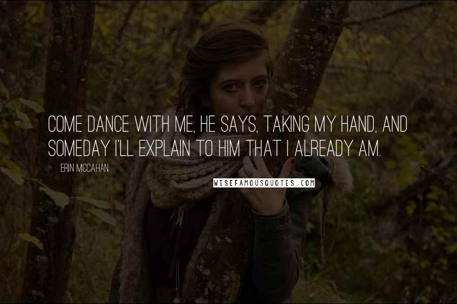 Erin McCahan Quotes: Come dance with me, he says, taking my hand, and someday I'll explain to him that I already am.