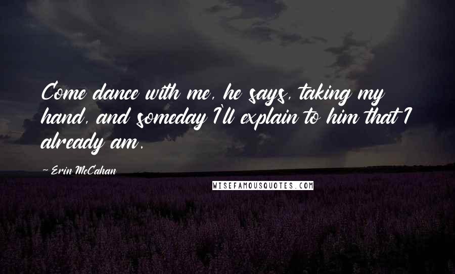 Erin McCahan Quotes: Come dance with me, he says, taking my hand, and someday I'll explain to him that I already am.