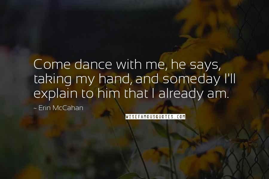 Erin McCahan Quotes: Come dance with me, he says, taking my hand, and someday I'll explain to him that I already am.