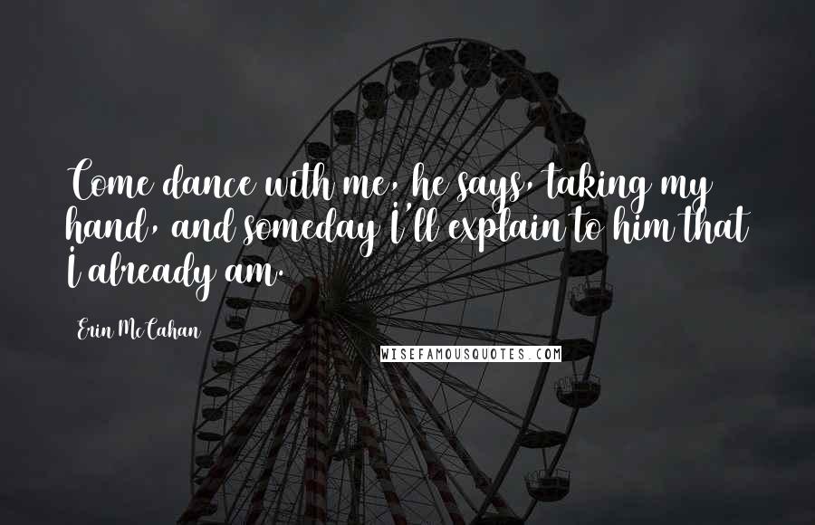 Erin McCahan Quotes: Come dance with me, he says, taking my hand, and someday I'll explain to him that I already am.