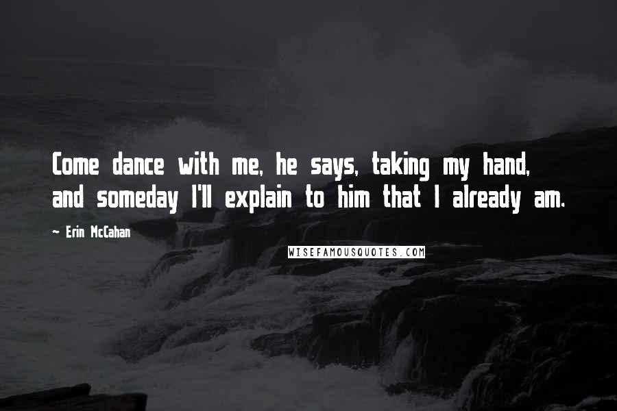 Erin McCahan Quotes: Come dance with me, he says, taking my hand, and someday I'll explain to him that I already am.