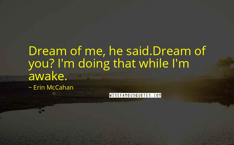 Erin McCahan Quotes: Dream of me, he said.Dream of you? I'm doing that while I'm awake.