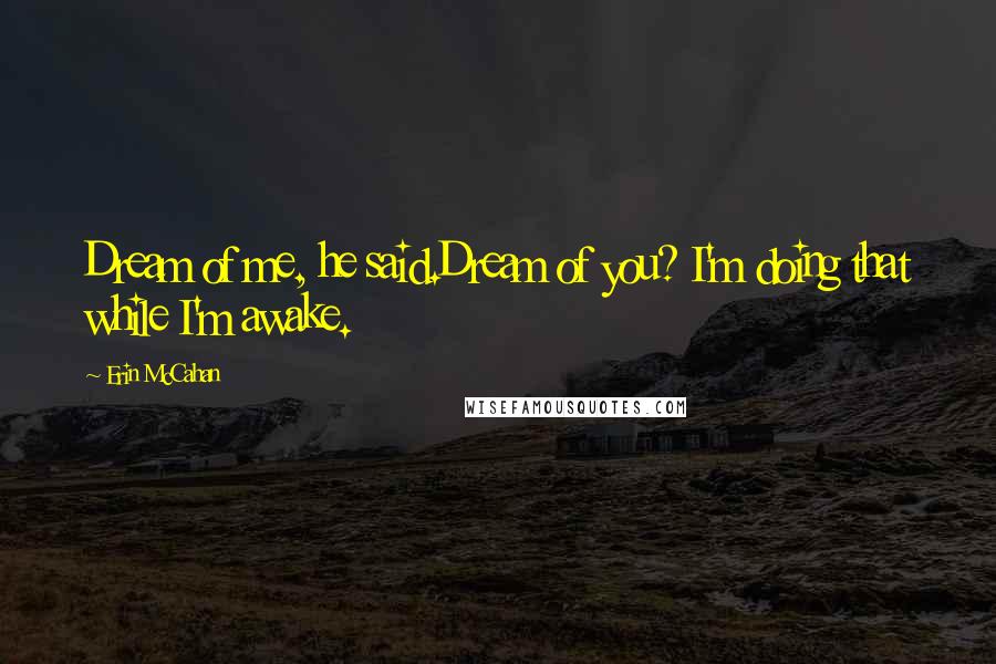 Erin McCahan Quotes: Dream of me, he said.Dream of you? I'm doing that while I'm awake.