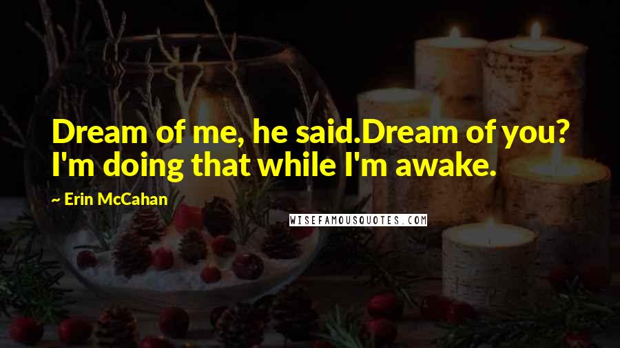 Erin McCahan Quotes: Dream of me, he said.Dream of you? I'm doing that while I'm awake.