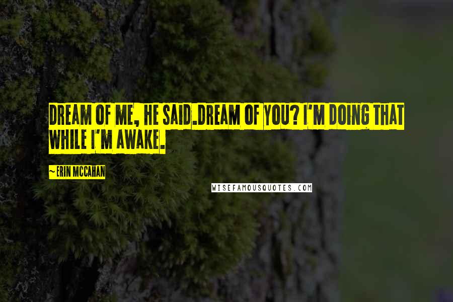 Erin McCahan Quotes: Dream of me, he said.Dream of you? I'm doing that while I'm awake.