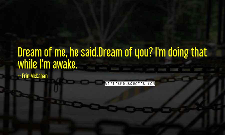 Erin McCahan Quotes: Dream of me, he said.Dream of you? I'm doing that while I'm awake.