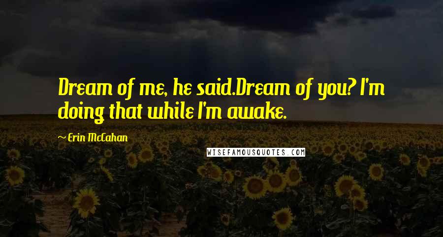 Erin McCahan Quotes: Dream of me, he said.Dream of you? I'm doing that while I'm awake.