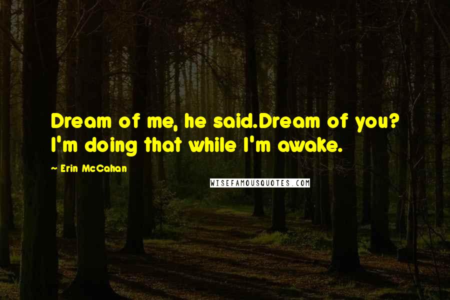 Erin McCahan Quotes: Dream of me, he said.Dream of you? I'm doing that while I'm awake.