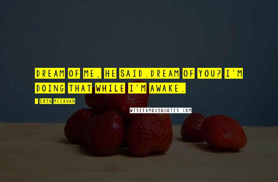 Erin McCahan Quotes: Dream of me, he said.Dream of you? I'm doing that while I'm awake.