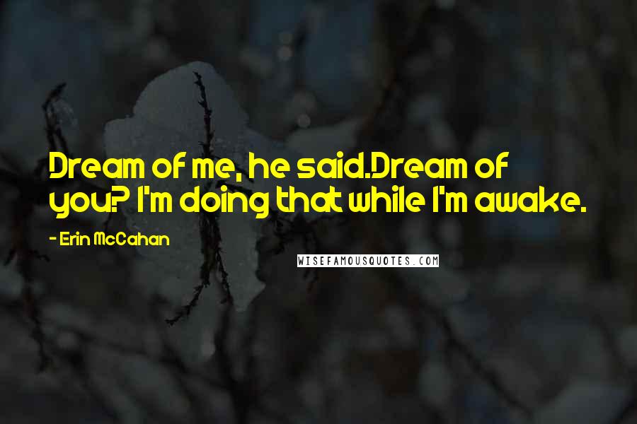 Erin McCahan Quotes: Dream of me, he said.Dream of you? I'm doing that while I'm awake.